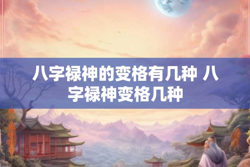 八字禄神的变格有几种 八字禄神变格几种