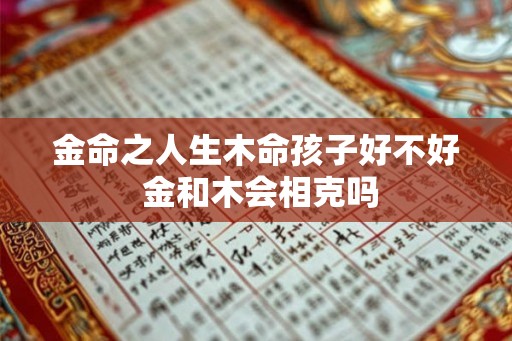 金命之人生木命孩子好不好 金和木会相克吗 金命之人生木命孩子好不好 金和木会相克吗