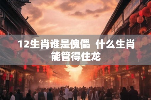 12生肖谁是傀儡  什么生肖能管得住龙