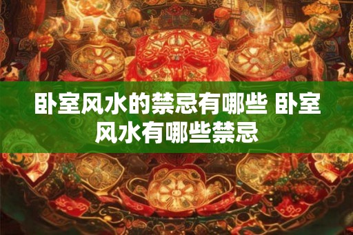 卧室风水的禁忌有哪些 卧室风水有哪些禁忌