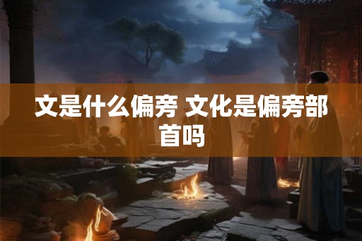 文是什么偏旁 文化是偏旁部首吗 文是什么偏旁 文化是偏旁部首吗