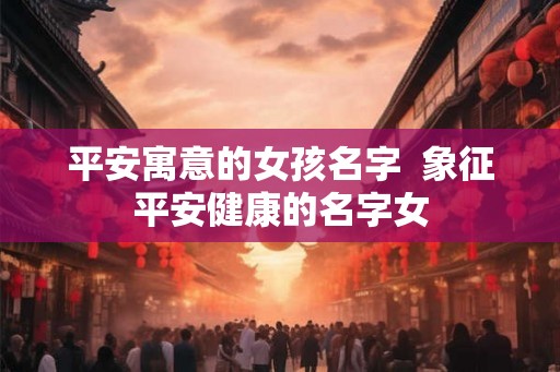 平安寓意的女孩名字  象征平安健康的名字女