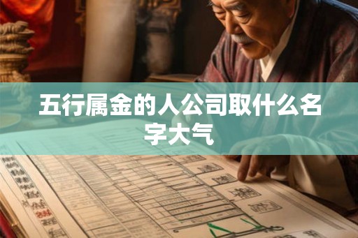 五行属金的人公司取什么名字大气 五行属金的人公司取什么名字大气
