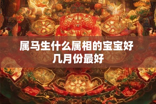 属马生什么属相的宝宝好 几月份最好