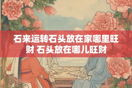 石来运转石头放在家哪里旺财 石头放在哪儿旺财 石来运转石头放在家哪里旺财 石头放在哪儿旺财