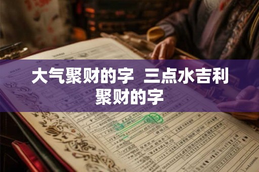 大气聚财的字  三点水吉利聚财的字