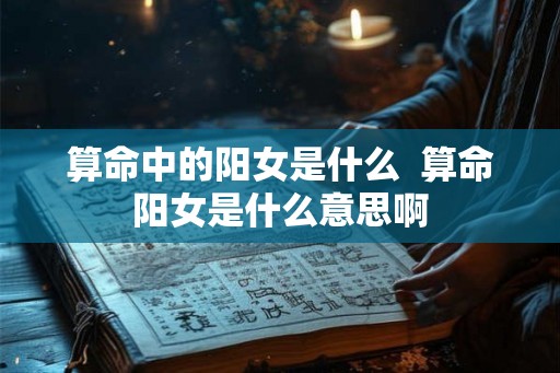 算命中的阳女是什么  算命阳女是什么意思啊