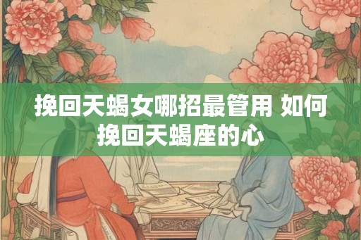 挽回天蝎女哪招最管用 如何挽回天蝎座的心
