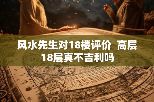 风水先生对18楼评价  高层18层真不吉利吗