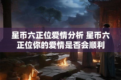 星币六正位爱情分析 星币六正位你的爱情是否会顺利