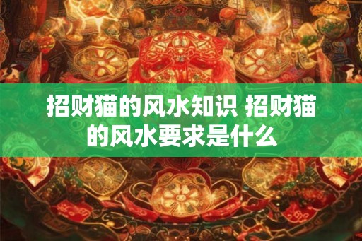 招财猫的风水知识 招财猫的风水要求是什么