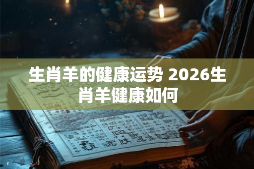 生肖羊的健康运势 2026生肖羊健康如何 生肖羊的健康运势 2026生肖羊健康如何