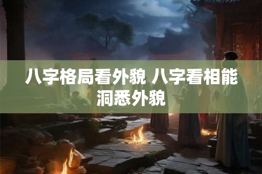 八字格局看外貌 八字看相能洞悉外貌