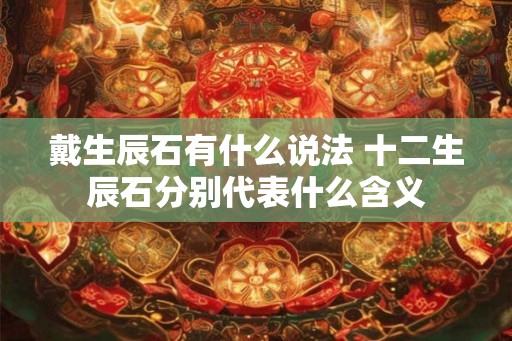 戴生辰石有什么说法 十二生辰石分别代表什么含义