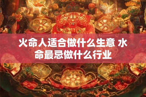 火命人适合做什么生意 水命最忌做什么行业