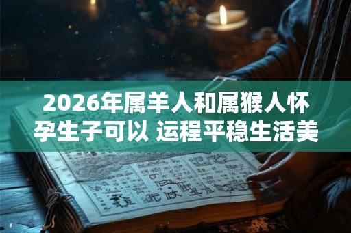 2026年属羊人和属猴人怀孕生子可以 运程平稳生活美满