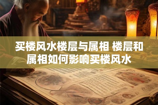 买楼风水楼层与属相 楼层和属相如何影响买楼风水 买楼风水楼层与属相 楼层和属相如何影响买楼风水