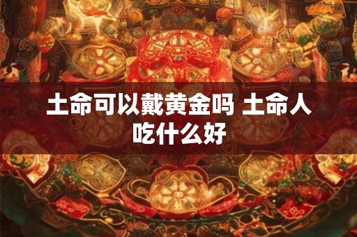 土命可以戴黄金吗 土命人吃什么好