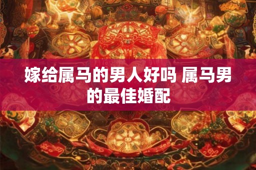嫁给属马的男人好吗 属马男的最佳婚配