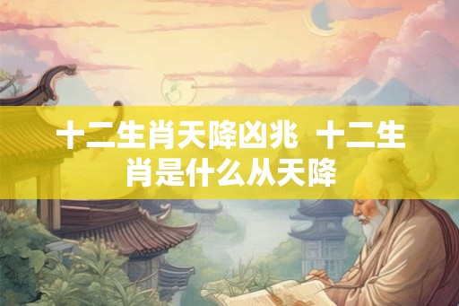 十二生肖天降凶兆  十二生肖是什么从天降