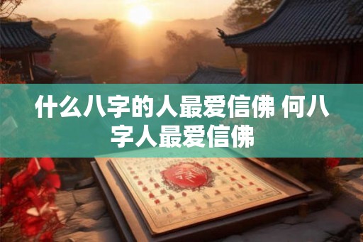 什么八字的人最爱信佛 何八字人最爱信佛 什么八字的人最爱信佛 何八字人最爱信佛