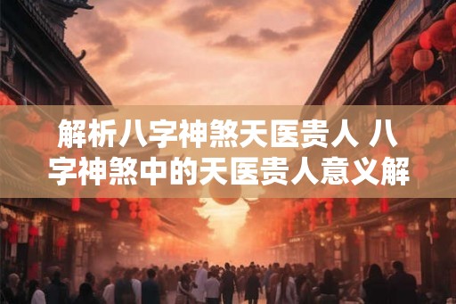 解析八字神煞天医贵人 八字神煞中的天医贵人意义解析