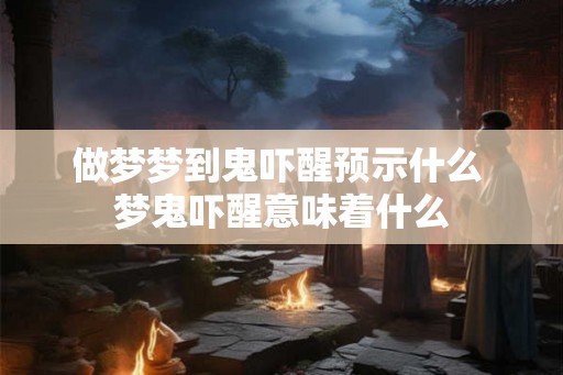 做梦梦到鬼吓醒预示什么 梦鬼吓醒意味着什么