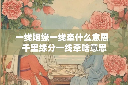 一线姻缘一线牵什么意思 千里缘分一线牵啥意思 一线姻缘一线牵什么意思 千里缘分一线牵啥意思