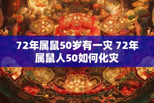 72年属鼠50岁有一灾 72年属鼠人50如何化灾 72年属鼠50岁有一灾 72年属鼠人50如何化灾