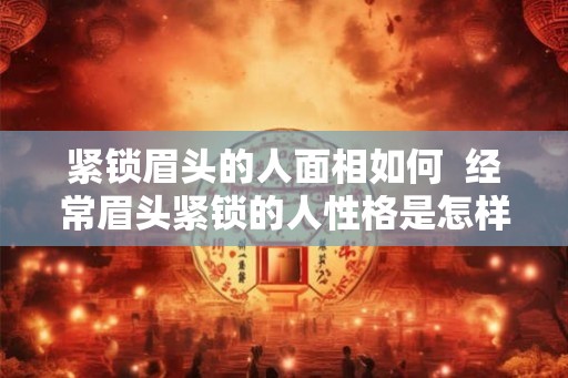 紧锁眉头的人面相如何  经常眉头紧锁的人性格是怎样