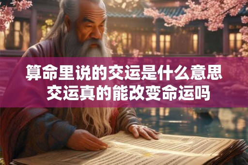 算命里说的交运是什么意思 交运真的能改变命运吗 算命里说的交运是什么意思 交运真的能改变命运吗