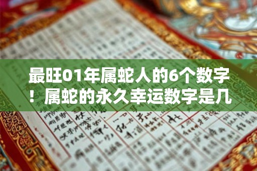 最旺01年属蛇人的6个数字!属蛇的永久幸运数字是几 最旺01年属蛇人的6个数字!属蛇的永久幸运数字是几