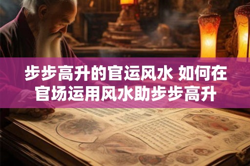 步步高升的官运风水 如何在官场运用风水助步步高升