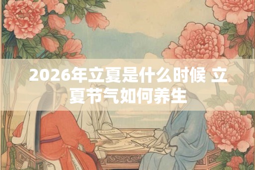 2026年立夏是什么时候 立夏节气如何养生
