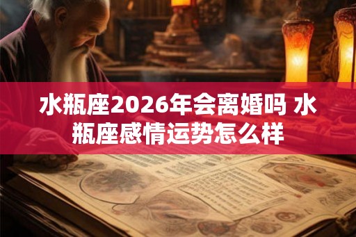 水瓶座2026年会离婚吗 水瓶座感情运势怎么样 水瓶座2026年会离婚吗 水瓶座感情运势怎么样