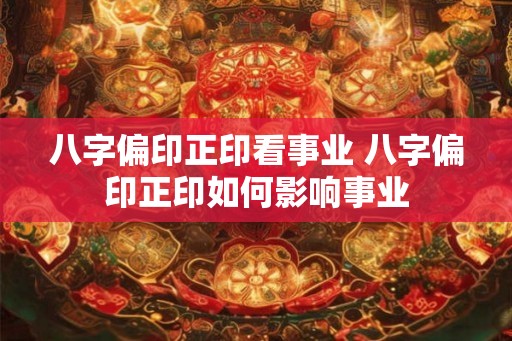八字偏印正印看事业 八字偏印正印如何影响事业