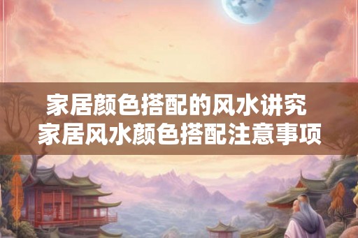 家居颜色搭配的风水讲究 家居风水颜色搭配注意事项 家居颜色搭配的风水讲究 家居风水颜色搭配注意事项