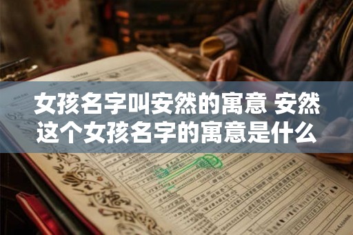 女孩名字叫安然的寓意 安然这个女孩名字的寓意是什么