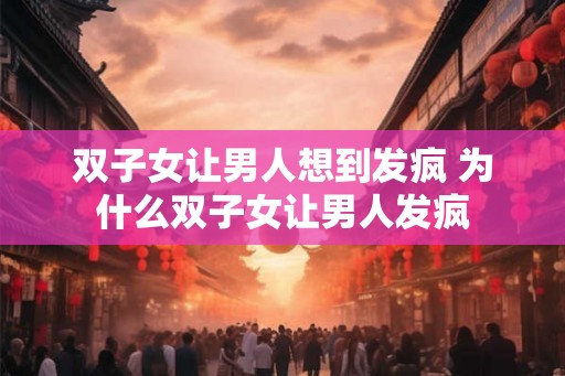 双子女让男人想到发疯 为什么双子女让男人发疯