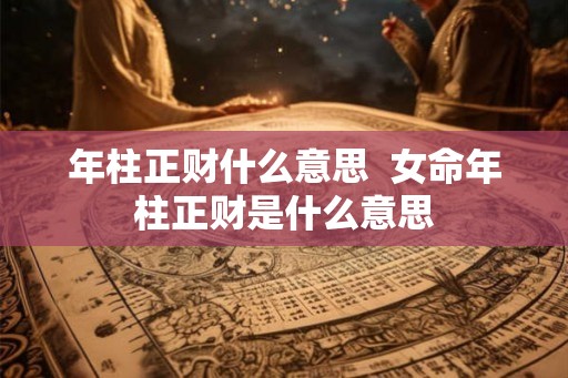 年柱正财什么意思 女命年柱正财是什么意思 年柱正财什么意思 女命年柱正财是什么意思