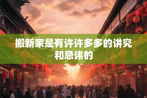 搬新家是有许许多多的讲究和忌讳的