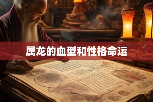 属龙的血型和性格命运 属龙的血型和性格命运