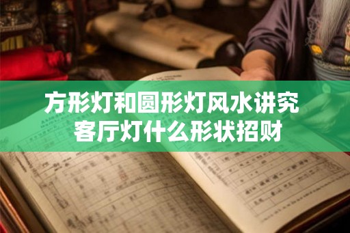 方形灯和圆形灯风水讲究  客厅灯什么形状招财