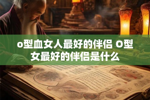 o型血女人最好的伴侣 O型女最好的伴侣是什么