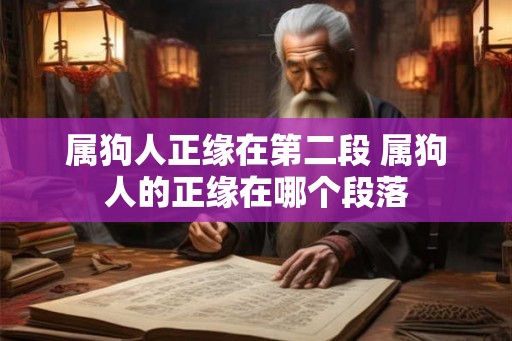 属狗人正缘在第二段 属狗人的正缘在哪个段落