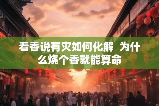 看香说有灾如何化解  为什么烧个香就能算命