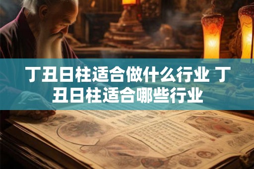 丁丑日柱适合做什么行业 丁丑日柱适合哪些行业