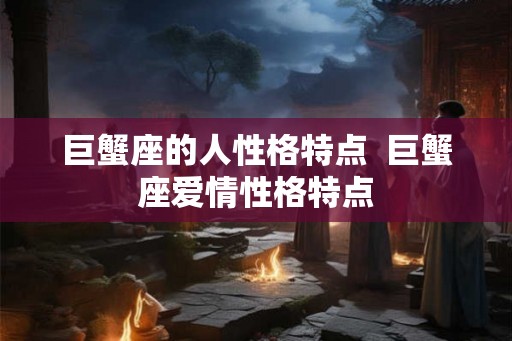 巨蟹座的人性格特点  巨蟹座爱情性格特点