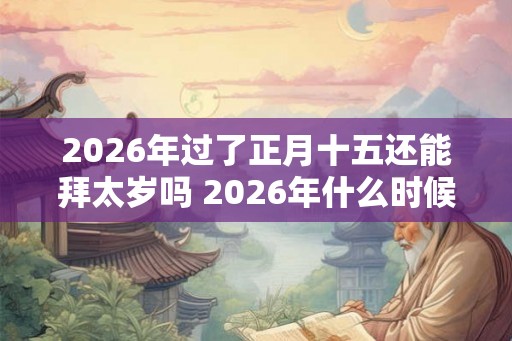 2026年过了正月十五还能拜太岁吗 2026年什么时候拜太岁好 2026年过了正月十五还能拜太岁吗 2026年什么时候拜太岁好