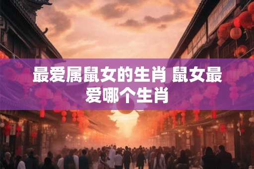 最爱属鼠女的生肖 鼠女最爱哪个生肖